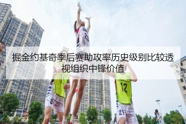 掘金约基奇季后赛助攻率历史级别比较透视组织中锋价值