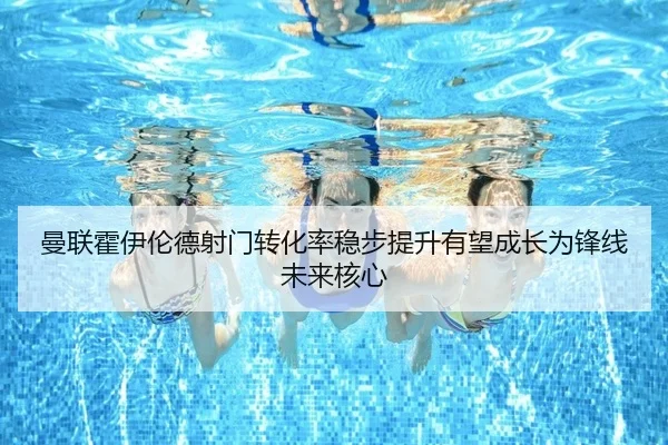 曼联霍伊伦德射门转化率稳步提升有望成长为锋线未来核心