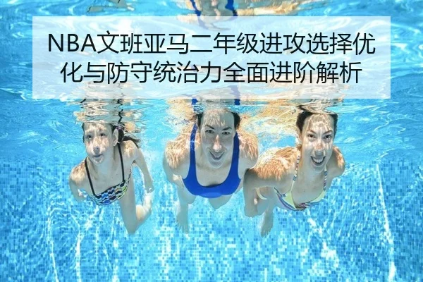 NBA文班亚马二年级进攻选择优化与防守统治力全面进阶解析 - kaiyun