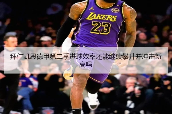 拜仁凯恩德甲第二季进球效率还能继续攀升并冲击新高吗（kaiyun）