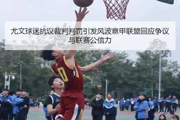 尤文球迷抗议裁判判罚引发风波意甲联盟回应争议与联赛公信力（kaiyun）