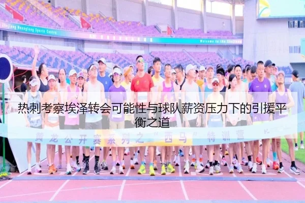 热刺考察埃泽转会可能性与球队薪资压力下的引援平衡之道