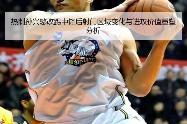 热刺孙兴慜改踢中锋后射门区域变化与进攻价值重塑分析 - kaiyun