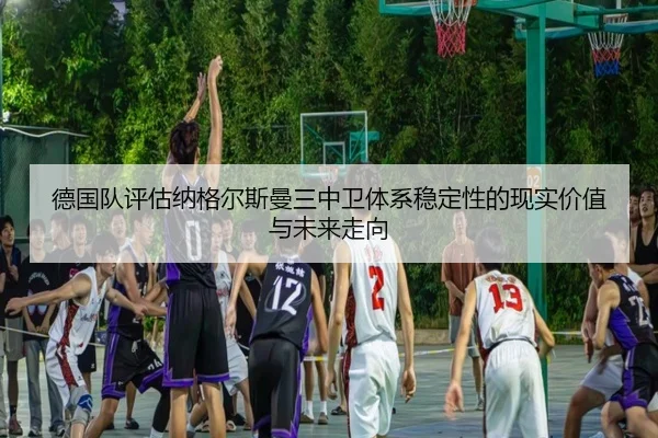德国队评估纳格尔斯曼三中卫体系稳定性的现实价值与未来走向 - kaiyun
